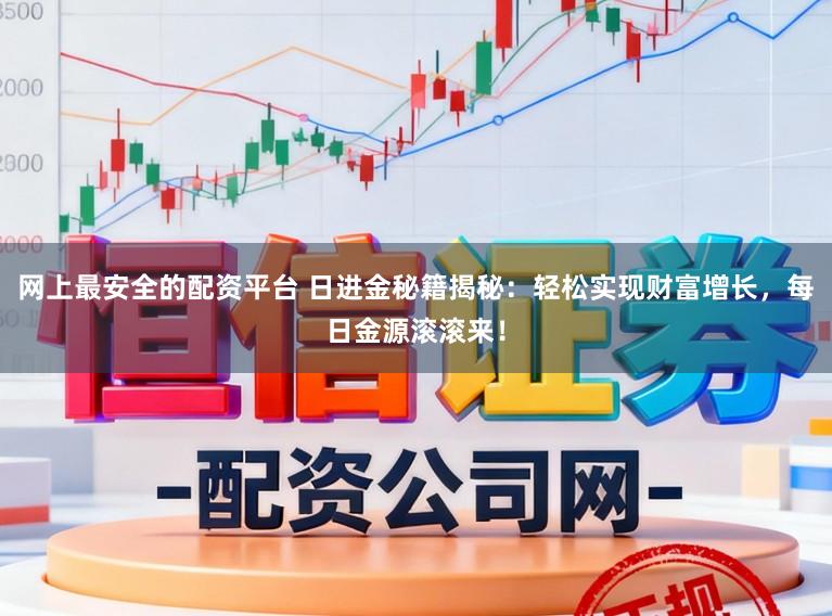 网上最安全的配资平台 日进金秘籍揭秘：轻松实现财富增长，每日金源滚滚来！