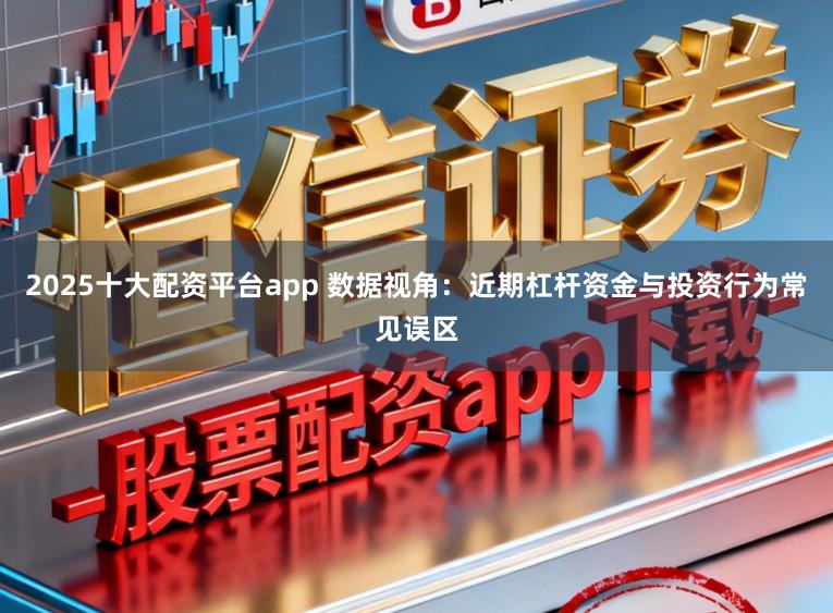 2025十大配资平台app 数据视角：近期杠杆资金与投资行为常见误区