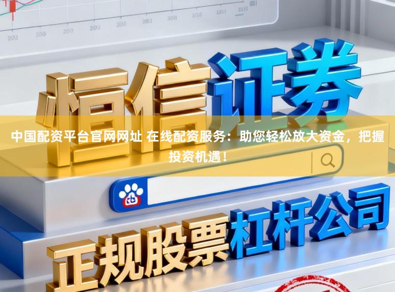 中国配资平台官网网址 在线配资服务：助您轻松放大资金，把握投资机遇！