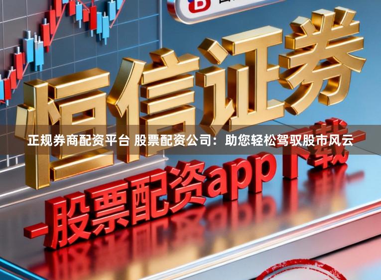 正规券商配资平台 股票配资公司：助您轻松驾驭股市风云