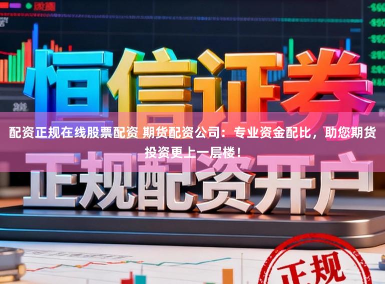 配资正规在线股票配资 期货配资公司：专业资金配比，助您期货投资更上一层楼！