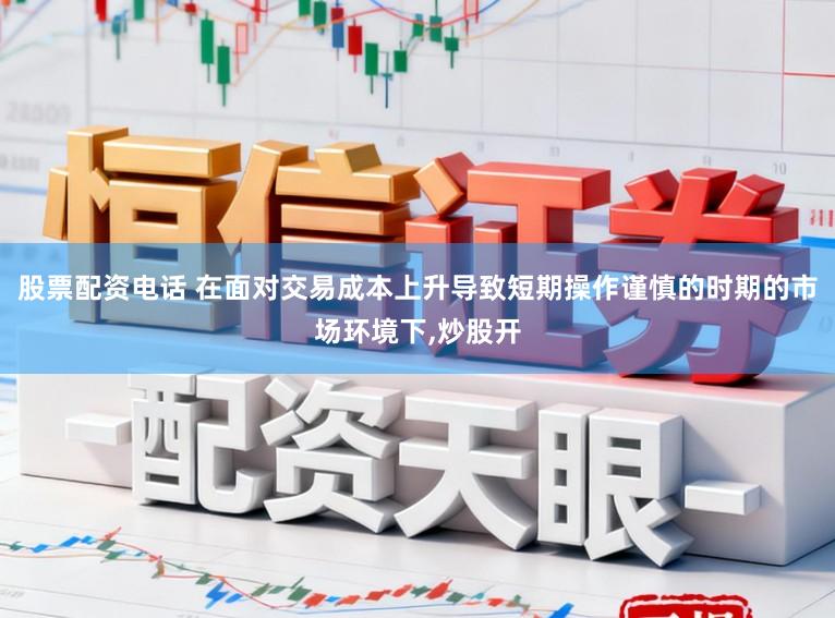 股票配资电话 在面对交易成本上升导致短期操作谨慎的时期的市场环境下,炒股开