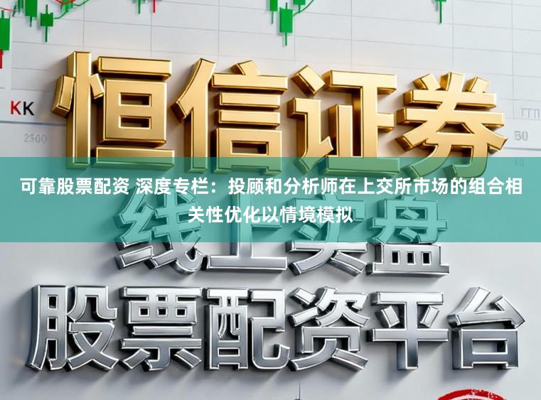 可靠股票配资 深度专栏：投顾和分析师在上交所市场的组合相关性优化以情境模拟
