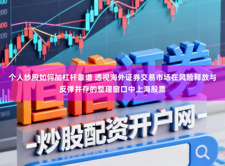 个人炒股如何加杠杆靠谱 透视海外证券交易市场在风险释放与反弹并存的整理窗口中上海股票