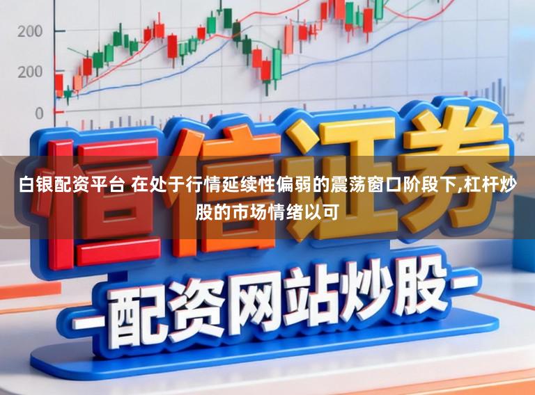 白银配资平台 在处于行情延续性偏弱的震荡窗口阶段下,杠杆炒股的市场情绪以可