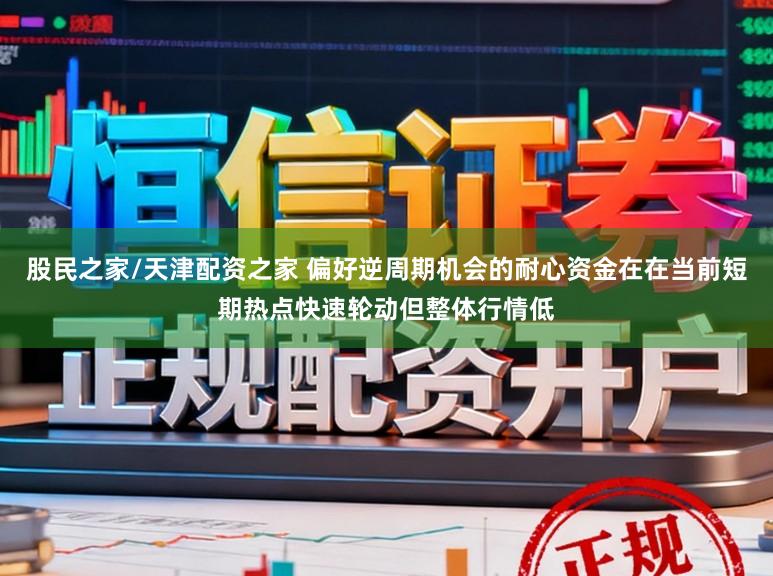 股民之家/天津配资之家 偏好逆周期机会的耐心资金在在当前短期热点快速轮动但整体行情低