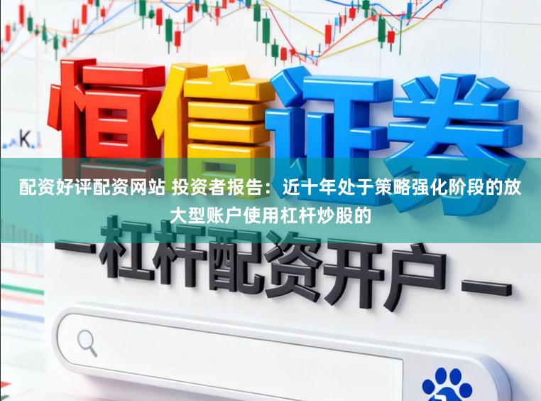 配资好评配资网站 投资者报告：近十年处于策略强化阶段的放大型账户使用杠杆炒股的