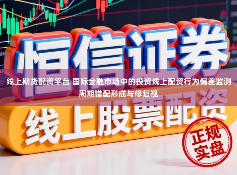 线上期货配资平台 国际金融市场中的投资线上配资行为偏差监测周期错配形成与修复视