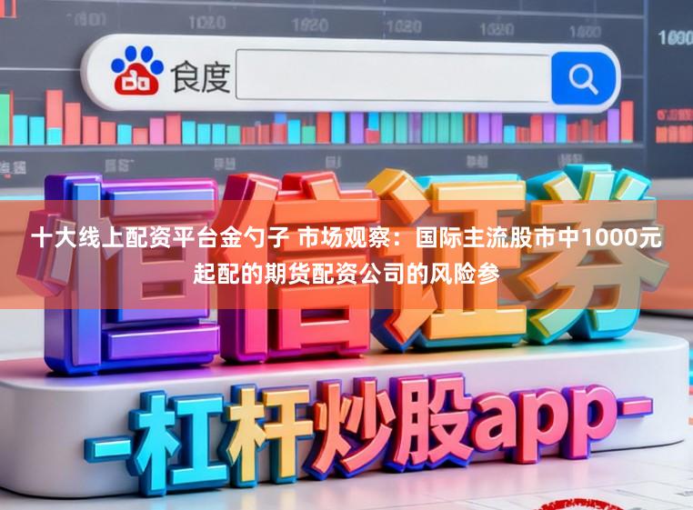 十大线上配资平台金勺子 市场观察：国际主流股市中1000元起配的期货配资公司的风险参