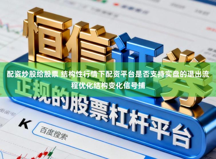 配资炒股给股票 结构性行情下配资平台是否支持实盘的退出流程优化结构变化信号捕