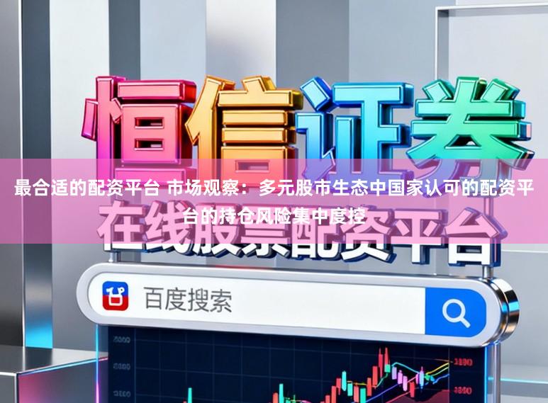 最合适的配资平台 市场观察：多元股市生态中国家认可的配资平台的持仓风险集中度控