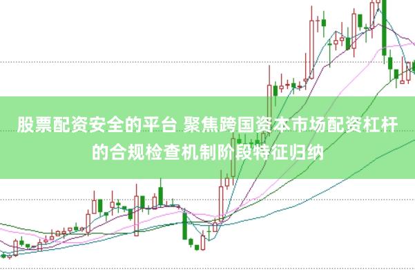 股票配资安全的平台 聚焦跨国资本市场配资杠杆的合规检查机制阶段特征归纳