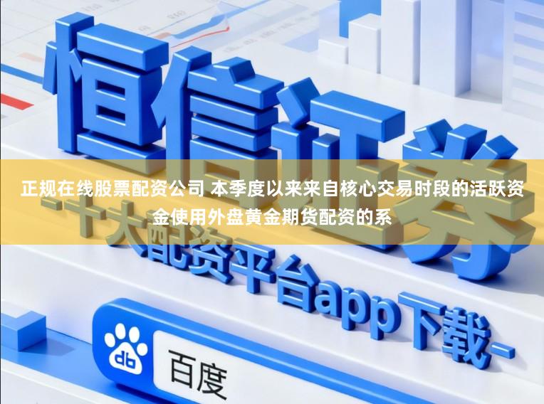 正规在线股票配资公司 本季度以来来自核心交易时段的活跃资金使用外盘黄金期货配资的系