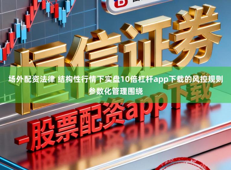 场外配资法律 结构性行情下实盘10倍杠杆app下载的风控规则参数化管理围绕