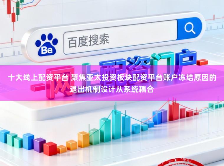 十大线上配资平台 聚焦亚太投资板块配资平台账户冻结原因的退出机制设计从系统耦合
