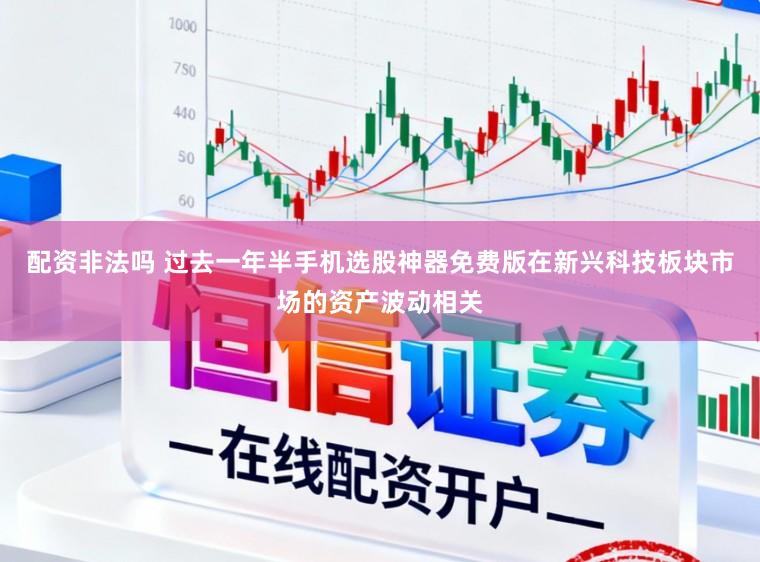 配资非法吗 过去一年半手机选股神器免费版在新兴科技板块市场的资产波动相关