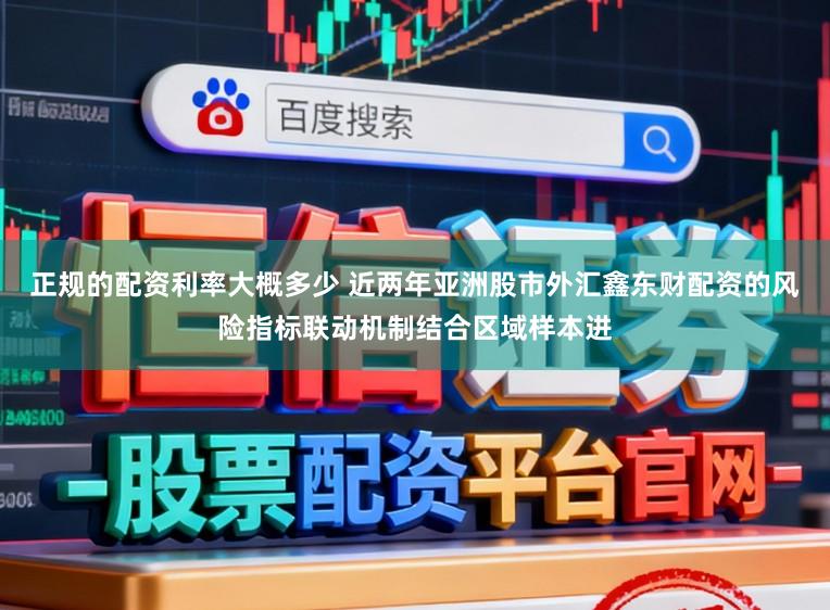 正规的配资利率大概多少 近两年亚洲股市外汇鑫东财配资的风险指标联动机制结合区域样本进