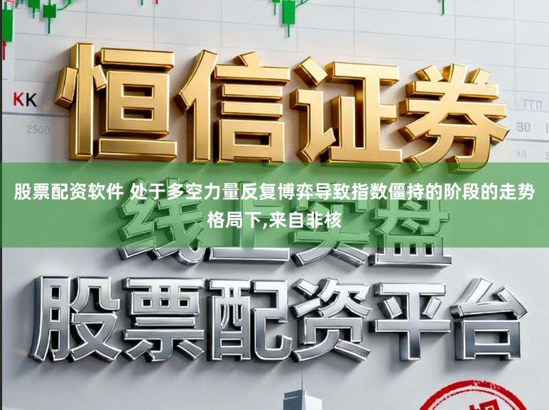 股票配资软件 处于多空力量反复博弈导致指数僵持的阶段的走势格局下,来自非核