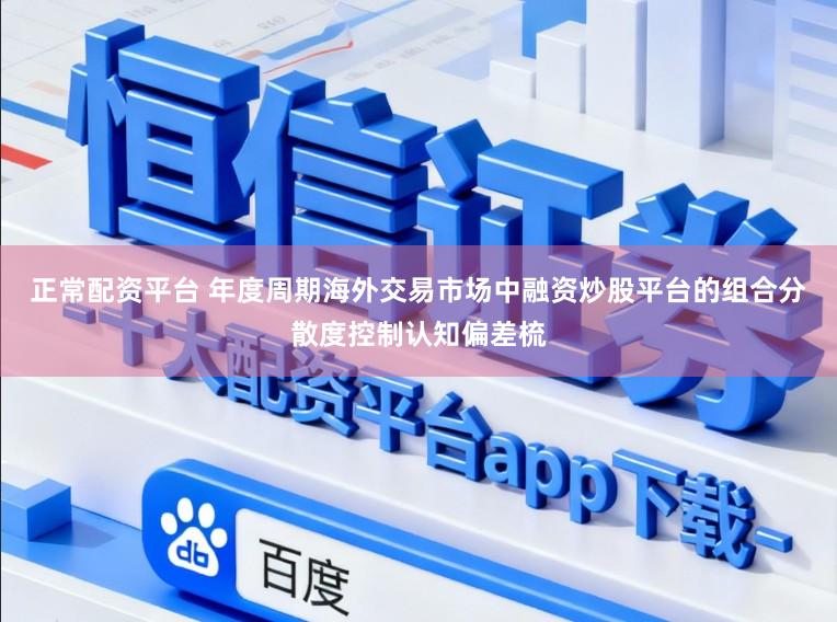 正常配资平台 年度周期海外交易市场中融资炒股平台的组合分散度控制认知偏差梳