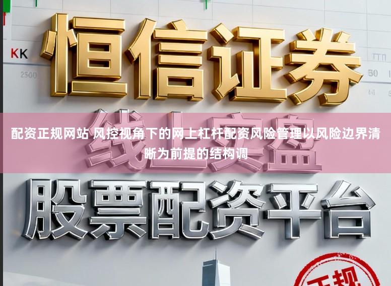配资正规网站 风控视角下的网上杠杆配资风险管理以风险边界清晰为前提的结构调