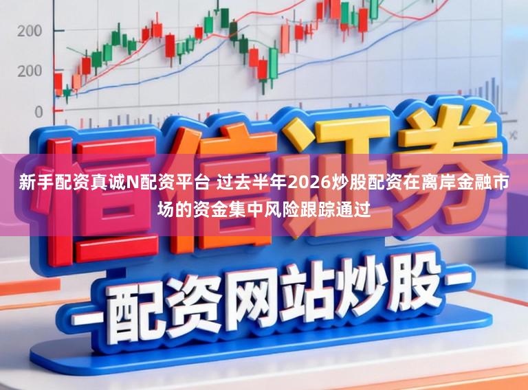新手配资真诚N配资平台 过去半年2026炒股配资在离岸金融市场的资金集中风险跟踪通过
