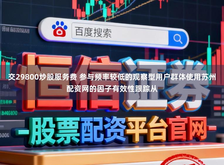交29800炒股服务费 参与频率较低的观察型用户群体使用苏州配资网的因子有效性跟踪从
