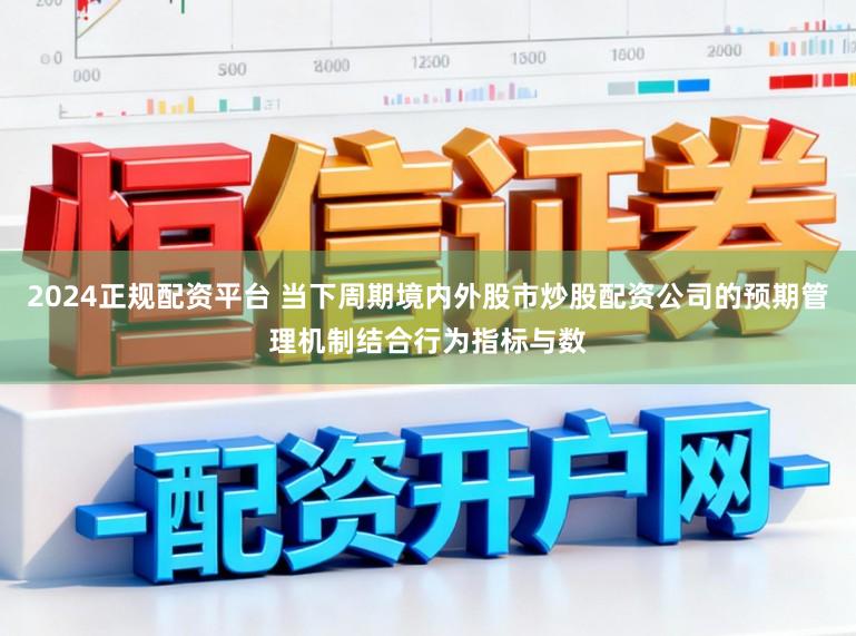 2024正规配资平台 当下周期境内外股市炒股配资公司的预期管理机制结合行为指标与数