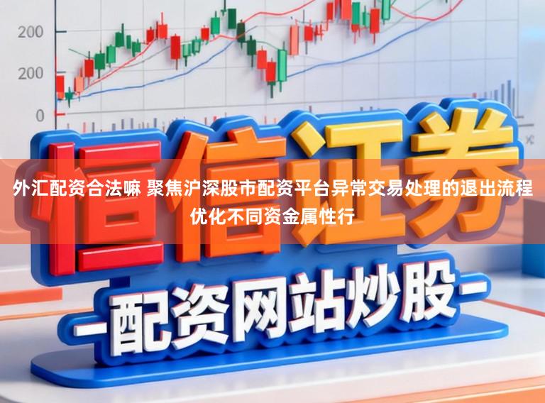 外汇配资合法嘛 聚焦沪深股市配资平台异常交易处理的退出流程优化不同资金属性行