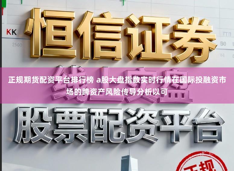正规期货配资平台排行榜 a股大盘指数实时行情在国际投融资市场的跨资产风险传导分析以可