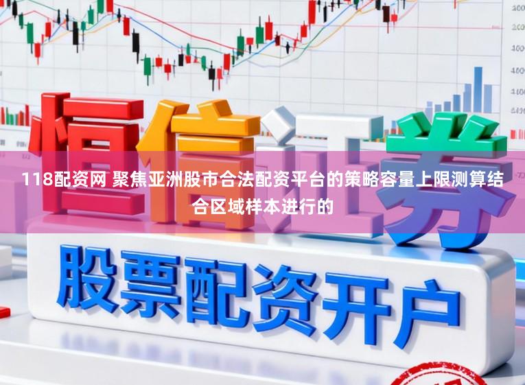 118配资网 聚焦亚洲股市合法配资平台的策略容量上限测算结合区域样本进行的