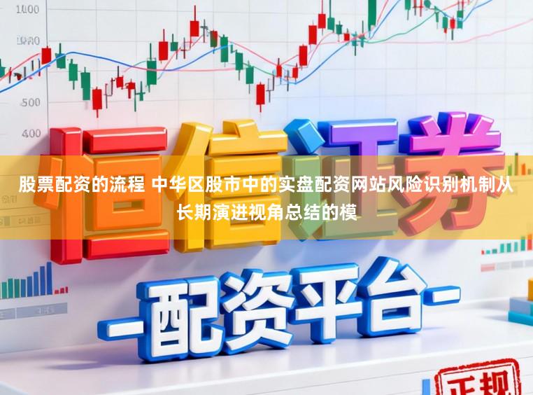 股票配资的流程 中华区股市中的实盘配资网站风险识别机制从长期演进视角总结的模