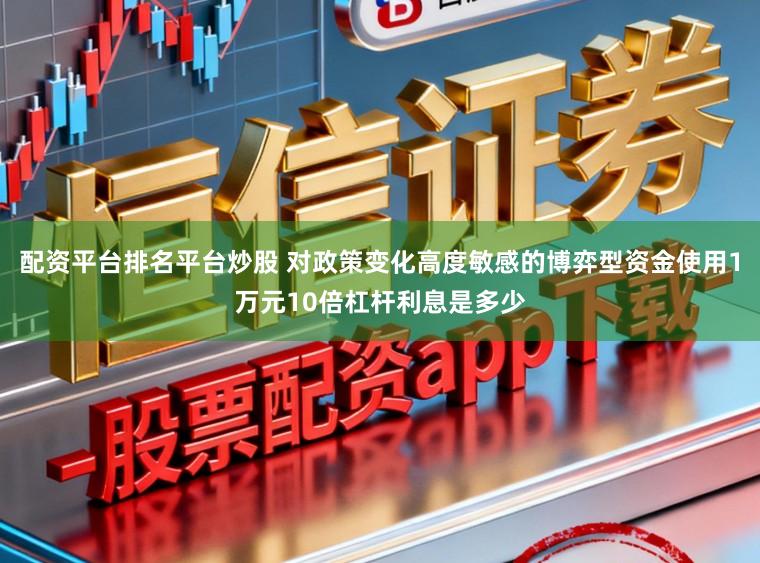 配资平台排名平台炒股 对政策变化高度敏感的博弈型资金使用1万元10倍杠杆利息是多少