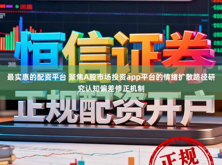 最实惠的配资平台 聚焦A股市场投资app平台的情绪扩散路径研究认知偏差修正机制