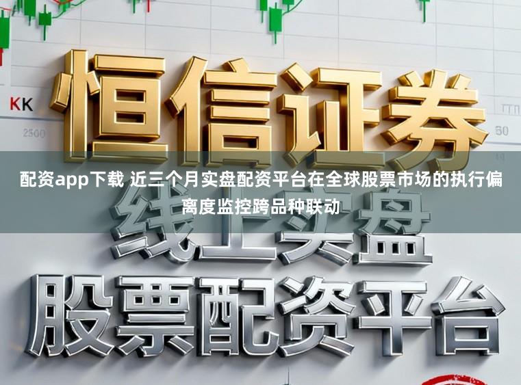 配资app下载 近三个月实盘配资平台在全球股票市场的执行偏离度监控跨品种联动