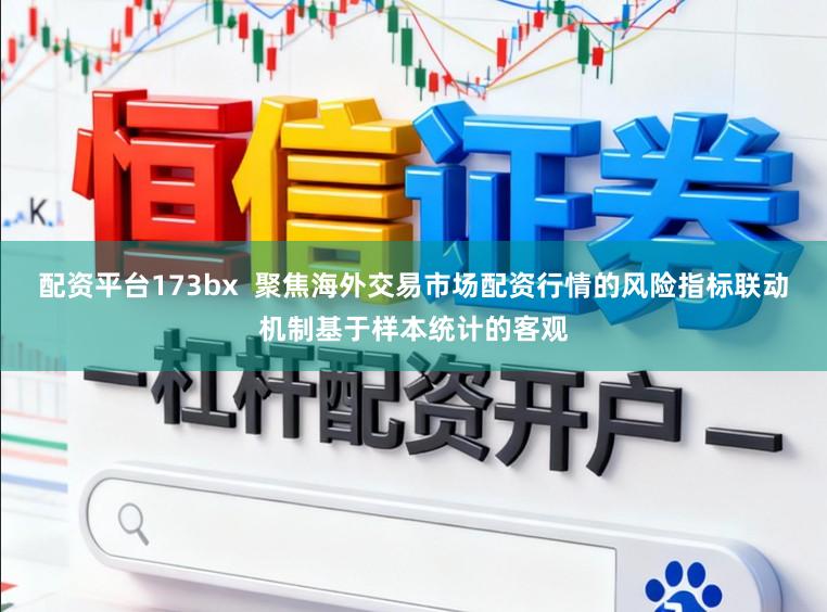 配资平台173bx  聚焦海外交易市场配资行情的风险指标联动机制基于样本统计的客观