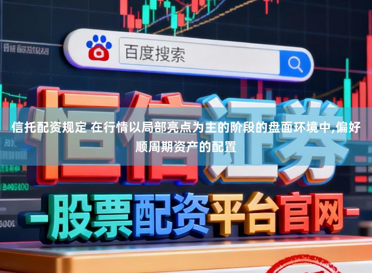 信托配资规定 在行情以局部亮点为主的阶段的盘面环境中,偏好顺周期资产的配置