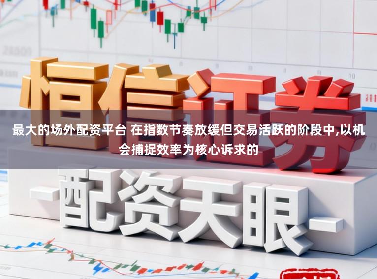 最大的场外配资平台 在指数节奏放缓但交易活跃的阶段中,以机会捕捉效率为核心诉求的