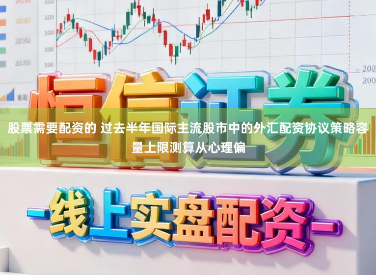 股票需要配资的 过去半年国际主流股市中的外汇配资协议策略容量上限测算从心理偏