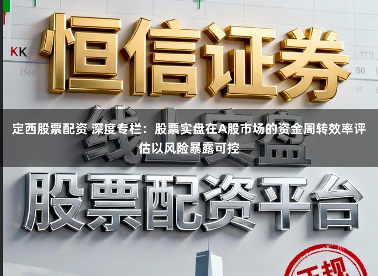 定西股票配资 深度专栏：股票实盘在A股市场的资金周转效率评估以风险暴露可控