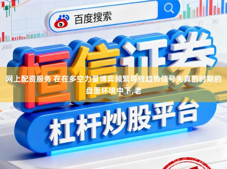 网上配资服务 在在多空力量博弈频繁导致趋势信号失真的时期的盘面环境中下,老