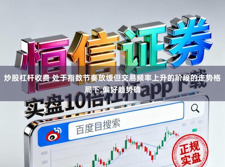炒股杠杆收费 处于指数节奏放缓但交易频率上升的阶段的走势格局下,偏好趋势确