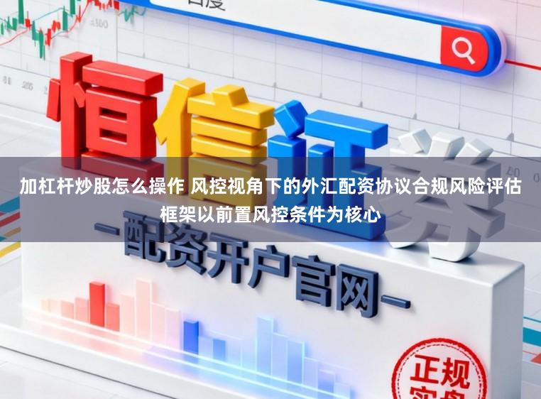加杠杆炒股怎么操作 风控视角下的外汇配资协议合规风险评估框架以前置风控条件为核心