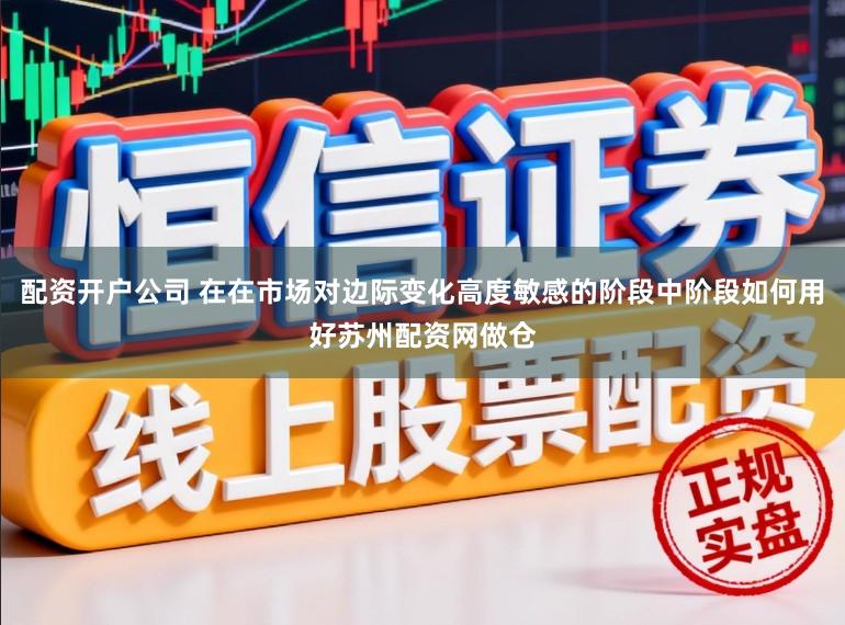 配资开户公司 在在市场对边际变化高度敏感的阶段中阶段如何用好苏州配资网做仓