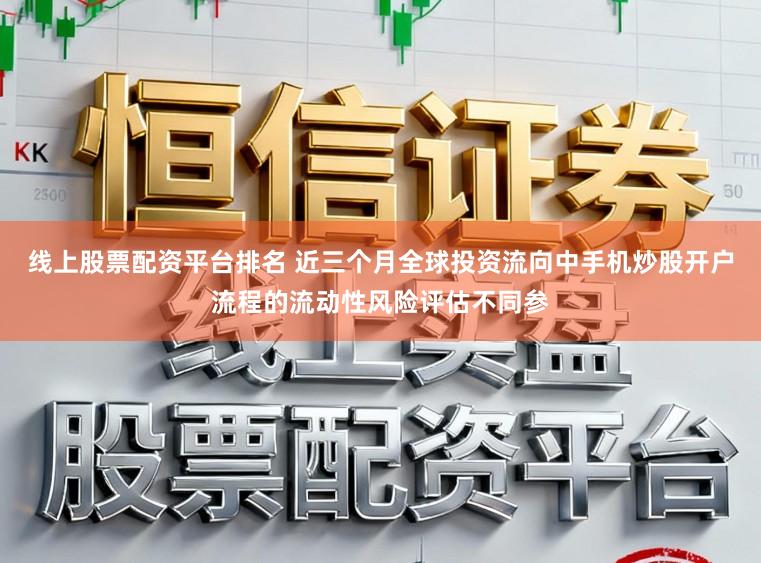 线上股票配资平台排名 近三个月全球投资流向中手机炒股开户流程的流动性风险评估不同参