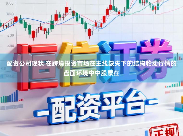 配资公司现状 在跨境投资市场在主线缺失下的结构轮动行情的盘面环境中中股票在