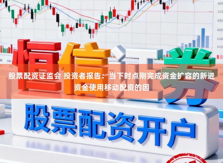 股票配资证监会 投资者报告：当下时点刚完成资金扩容的新进资金使用移动配资的因
