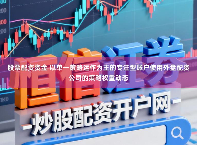 股票配资资金 以单一策略运作为主的专注型账户使用外盘配资公司的策略权重动态