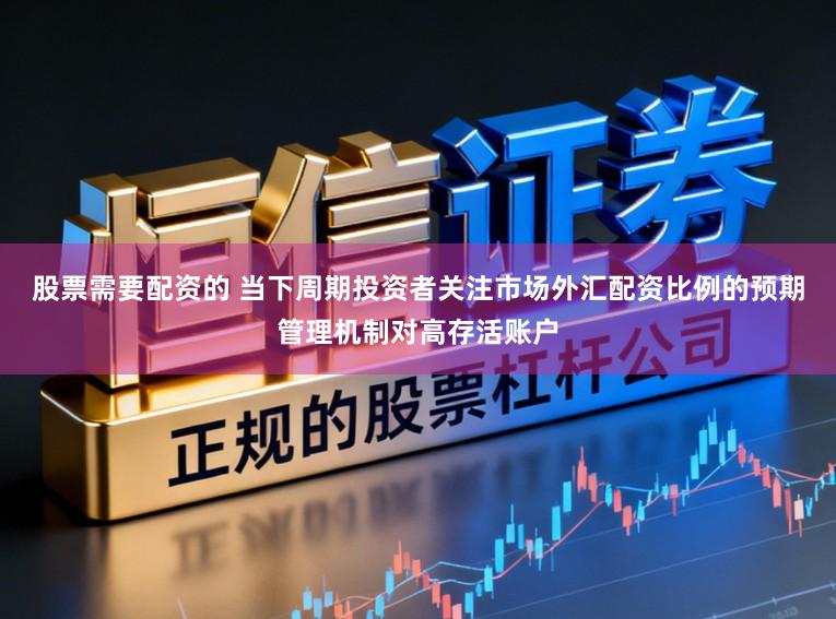 股票需要配资的 当下周期投资者关注市场外汇配资比例的预期管理机制对高存活账户