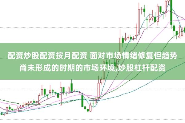 配资炒股配资按月配资 面对市场情绪修复但趋势尚未形成的时期的市场环境,炒股杠杆配资
