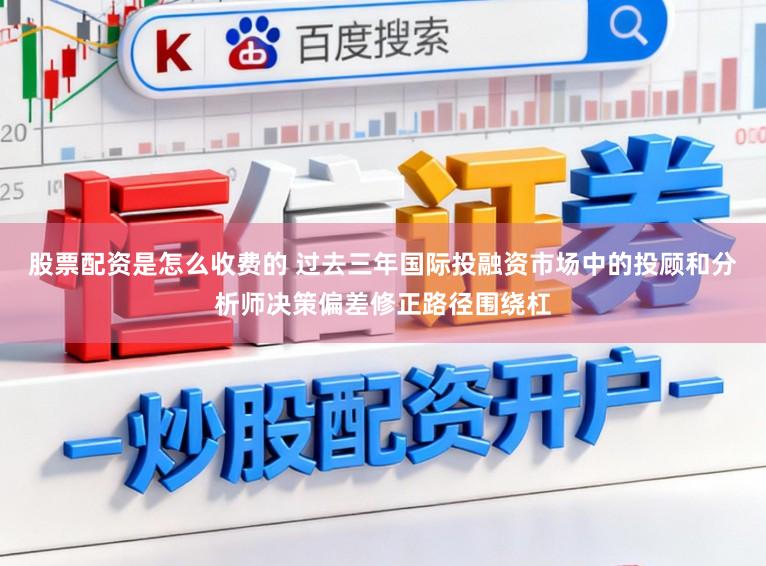 股票配资是怎么收费的 过去三年国际投融资市场中的投顾和分析师决策偏差修正路径围绕杠